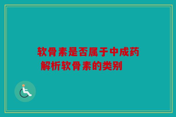 软骨素是否属于中成药 解析软骨素的类别