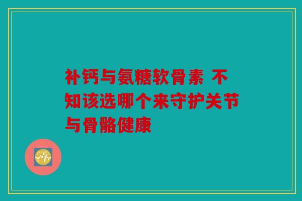 补钙与氨糖软骨素 不知该选哪个来守护关节与骨骼健康