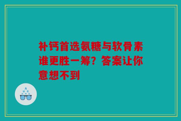 补钙首选氨糖与软骨素谁更胜一筹？答案让你意想不到