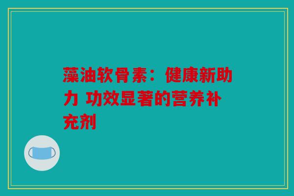 藻油软骨素：健康新助力 功效显著的营养补充剂
