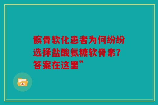 髌骨软化患者为何纷纷选择盐酸氨糖软骨素？答案在这里”