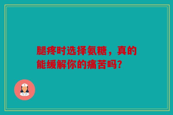 腿疼时选择氨糖，真的能缓解你的痛苦吗？