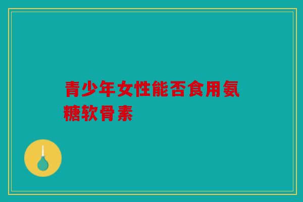 青少年女性能否食用氨糖软骨素