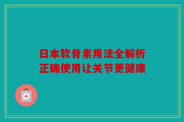 日本软骨素用法全解析正确使用让关节更健康