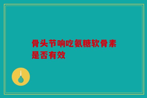 骨头节响吃氨糖软骨素是否有效