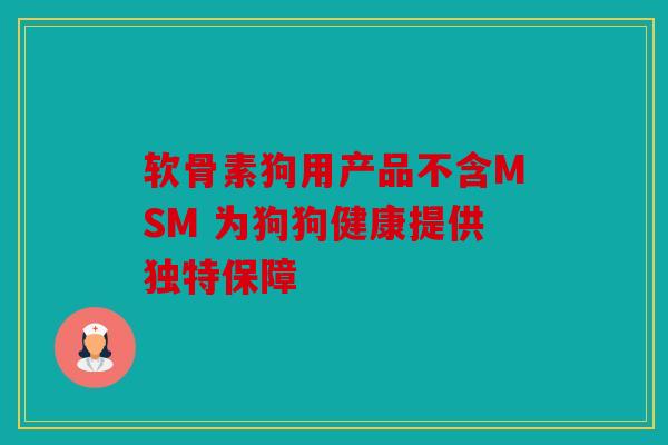 软骨素狗用产品不含MSM 为狗狗健康提供独特保障