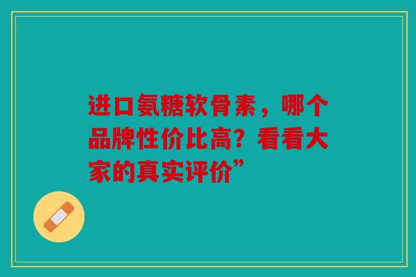 进口氨糖软骨素，哪个品牌性价比高？看看大家的真实评价”