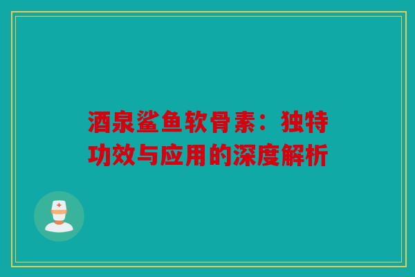 酒泉鲨鱼软骨素：独特功效与应用的深度解析