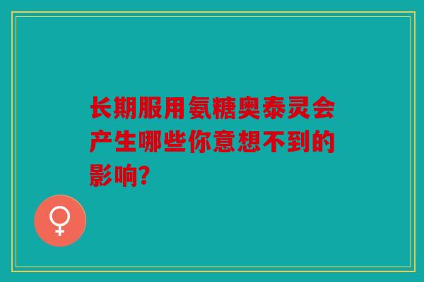 长期服用氨糖奥泰灵会产生哪些你意想不到的影响？