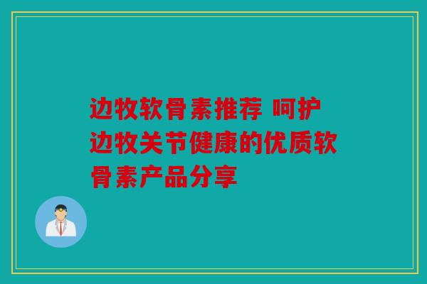 边牧软骨素推荐 呵护边牧关节健康的优质软骨素产品分享