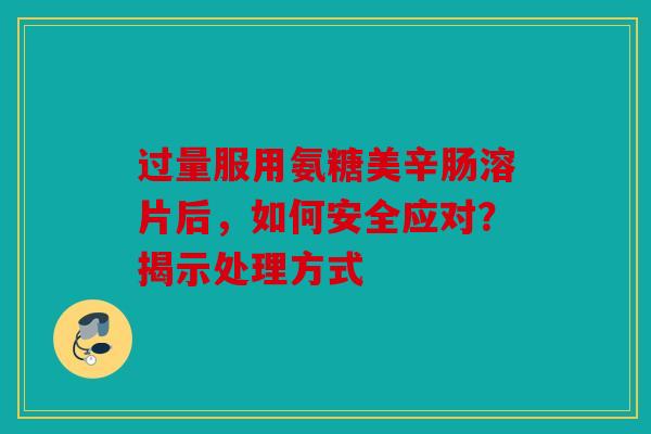 过量服用氨糖美辛肠溶片后，如何安全应对？揭示处理方式