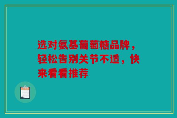 选对氨基葡萄糖品牌，轻松告别关节不适，快来看看推荐