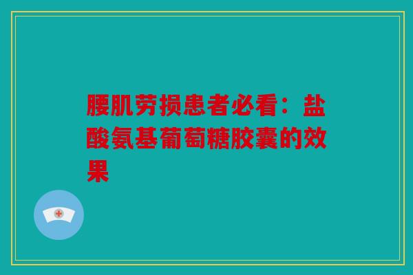 腰肌劳损患者必看：盐酸氨基葡萄糖胶囊的效果