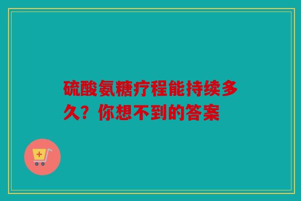 硫酸氨糖疗程能持续多久？你想不到的答案