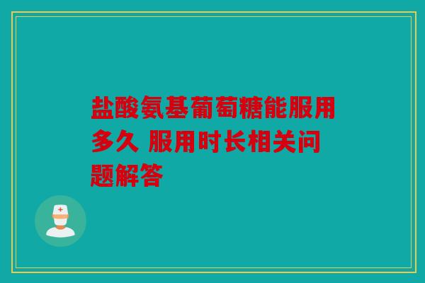 盐酸氨基葡萄糖能服用多久 服用时长相关问题解答