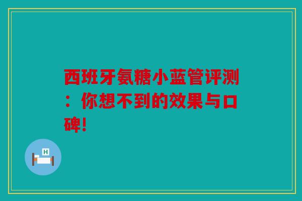 西班牙氨糖小蓝管评测：你想不到的效果与口碑!
