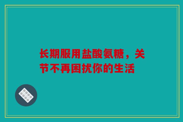 长期服用盐酸氨糖，关节不再困扰你的生活