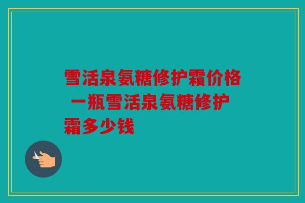 雪活泉氨糖修护霜价格 一瓶雪活泉氨糖修护霜多少钱