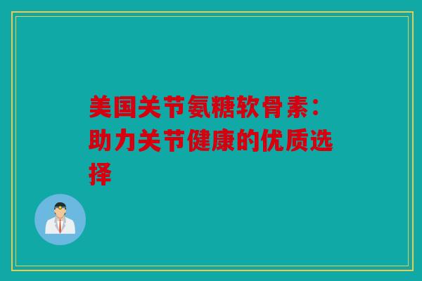 美国关节氨糖软骨素：助力关节健康的优质选择