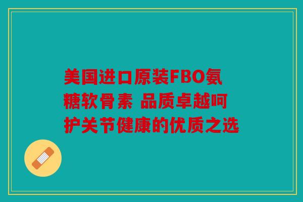 美国进口原装FBO氨糖软骨素 品质卓越呵护关节健康的优质之选