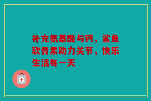 补充氨基酸与钙，鲨鱼软骨素助力关节，快乐生活每一天