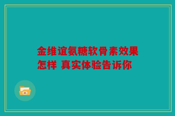 金维谊氨糖软骨素效果怎样 真实体验告诉你