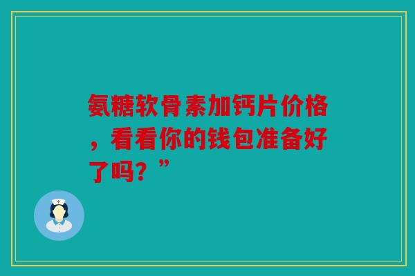 氨糖软骨素加钙片价格，看看你的钱包准备好了吗？”