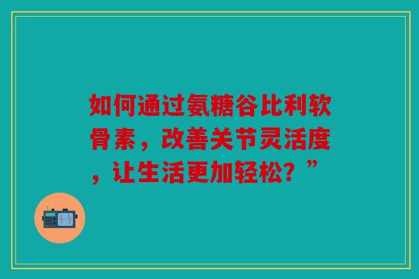 如何通过氨糖谷比利软骨素，改善关节灵活度，让生活更加轻松？”