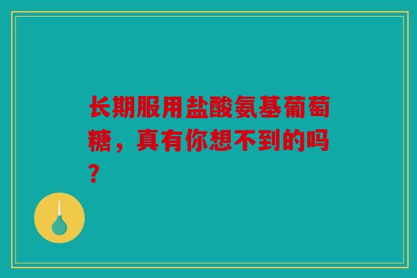 长期服用盐酸氨基葡萄糖，真有你想不到的吗？