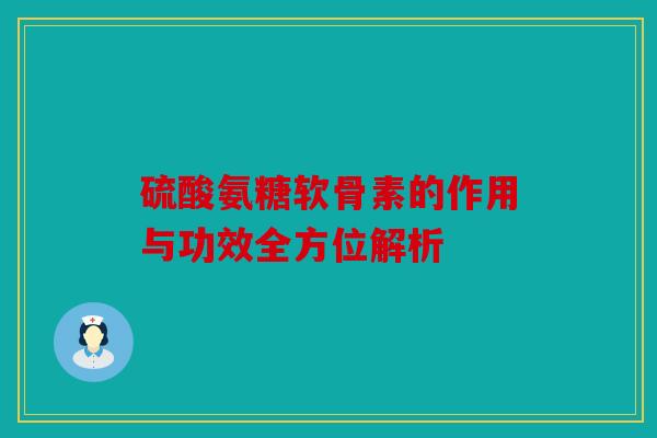 硫酸氨糖软骨素的作用与功效全方位解析