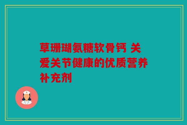 草珊瑚氨糖软骨钙 关爱关节健康的优质营养补充剂