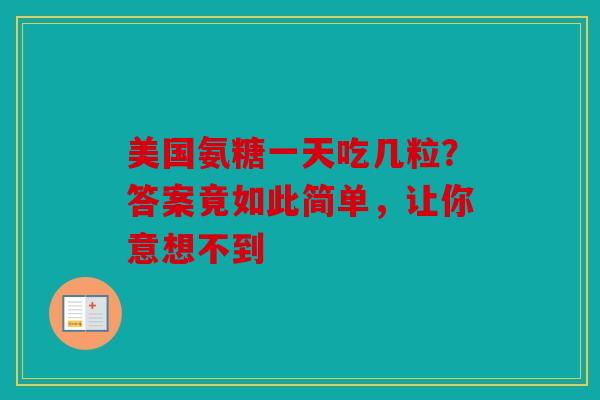 美国氨糖一天吃几粒？答案竟如此简单，让你意想不到