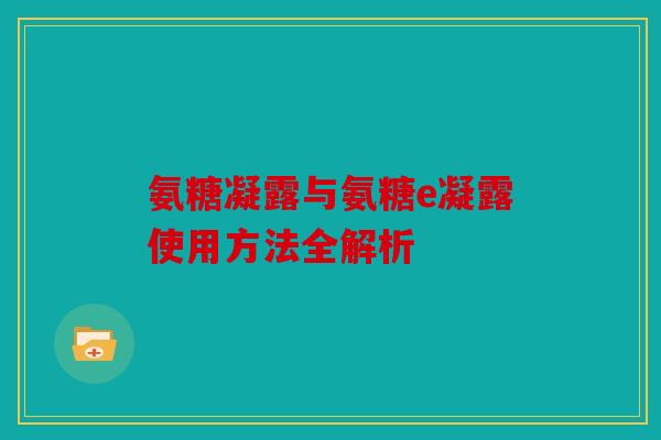 氨糖凝露与氨糖e凝露使用方法全解析