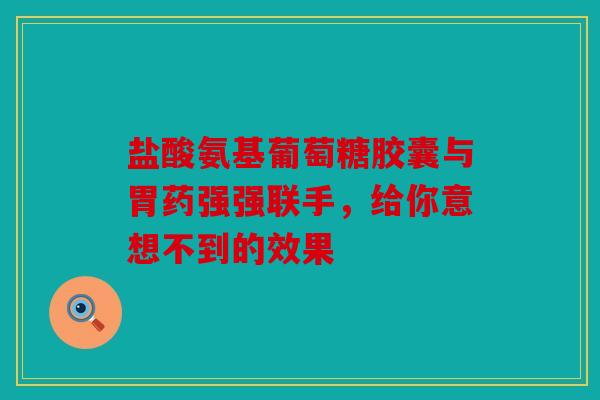 盐酸氨基葡萄糖胶囊与胃药强强联手，给你意想不到的效果