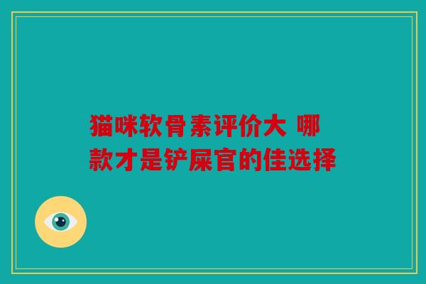 猫咪软骨素评价大 哪款才是铲屎官的佳选择