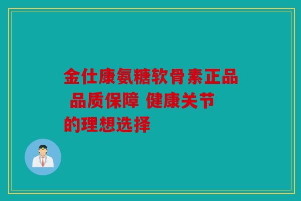 金仕康氨糖软骨素正品 品质保障 健康关节的理想选择
