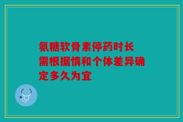 氨糖软骨素停药时长 需根据情和个体差异确定多久为宜